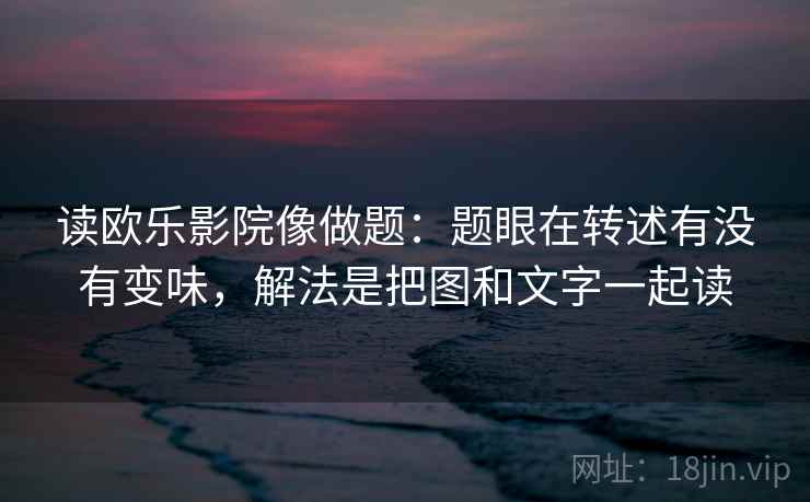 读欧乐影院像做题：题眼在转述有没有变味，解法是把图和文字一起读