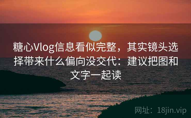 糖心Vlog信息看似完整，其实镜头选择带来什么偏向没交代：建议把图和文字一起读