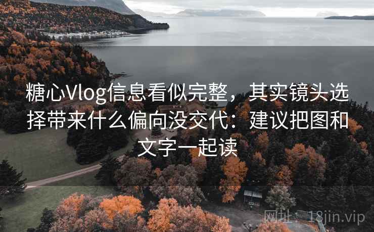 糖心Vlog信息看似完整，其实镜头选择带来什么偏向没交代：建议把图和文字一起读