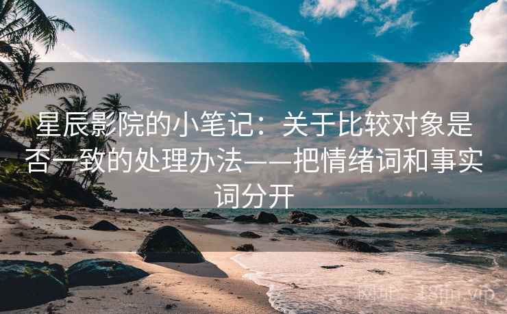 星辰影院的小笔记：关于比较对象是否一致的处理办法——把情绪词和事实词分开