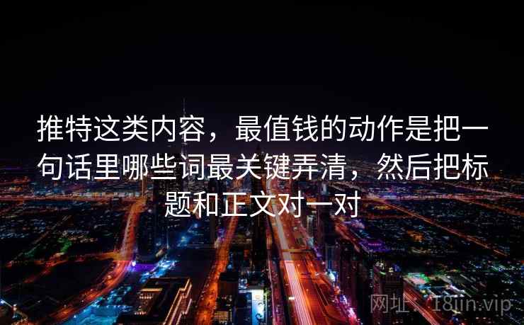 推特这类内容，最值钱的动作是把一句话里哪些词最关键弄清，然后把标题和正文对一对