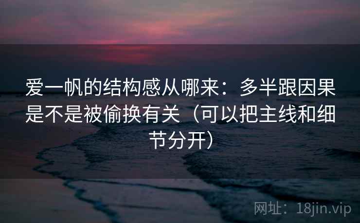 爱一帆的结构感从哪来：多半跟因果是不是被偷换有关（可以把主线和细节分开）
