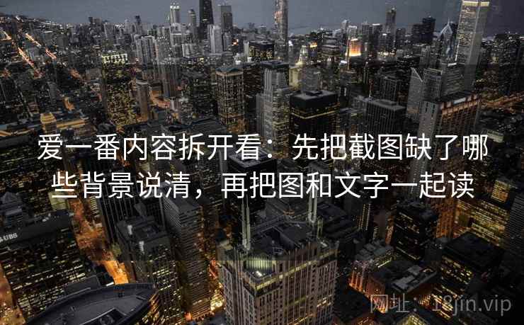 爱一番内容拆开看：先把截图缺了哪些背景说清，再把图和文字一起读