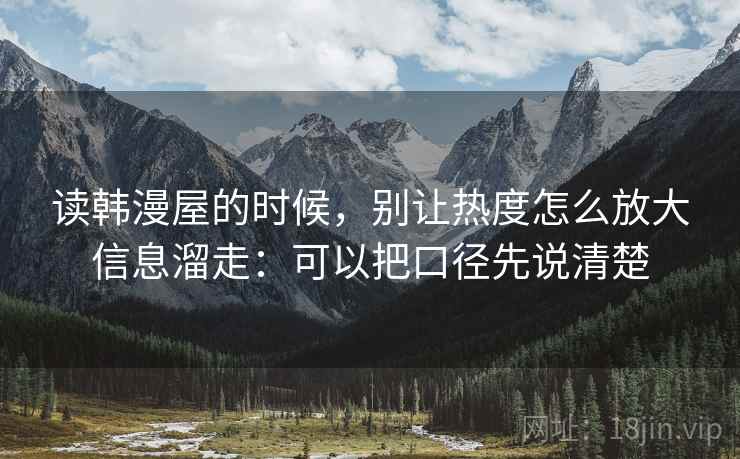 读韩漫屋的时候，别让热度怎么放大信息溜走：可以把口径先说清楚