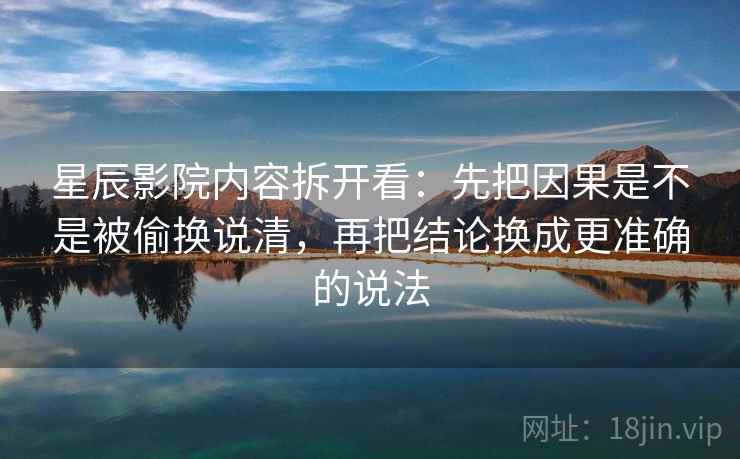 星辰影院内容拆开看：先把因果是不是被偷换说清，再把结论换成更准确的说法
