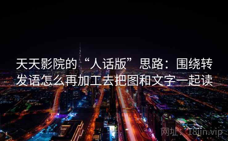 天天影院的“人话版”思路：围绕转发语怎么再加工去把图和文字一起读