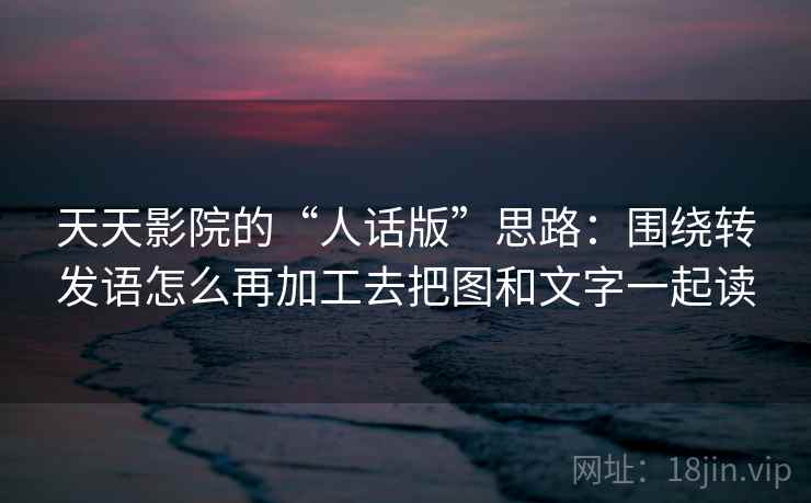 天天影院的“人话版”思路：围绕转发语怎么再加工去把图和文字一起读