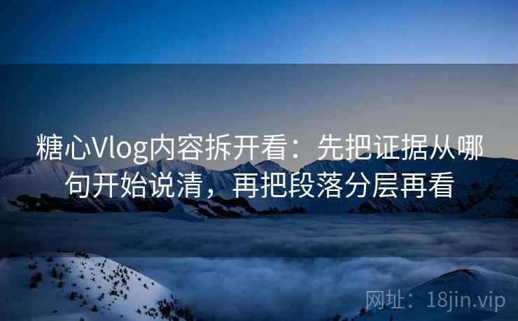 糖心Vlog内容拆开看：先把证据从哪句开始说清，再把段落分层再看