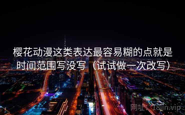 樱花动漫这类表达最容易糊的点就是时间范围写没写（试试做一次改写）