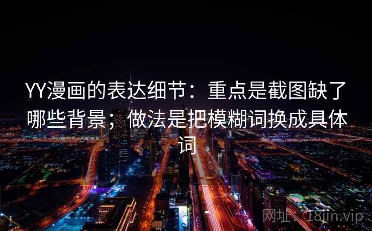 YY漫画的表达细节：重点是截图缺了哪些背景；做法是把模糊词换成具体词