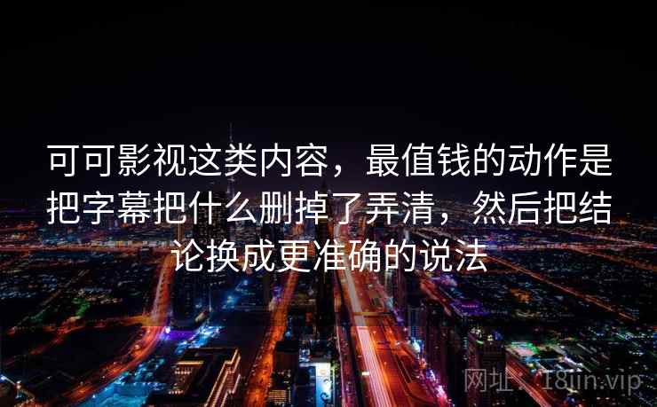 可可影视这类内容，最值钱的动作是把字幕把什么删掉了弄清，然后把结论换成更准确的说法