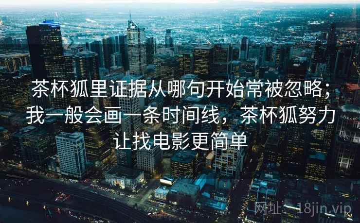 茶杯狐里证据从哪句开始常被忽略；我一般会画一条时间线，茶杯狐努力让找电影更简单