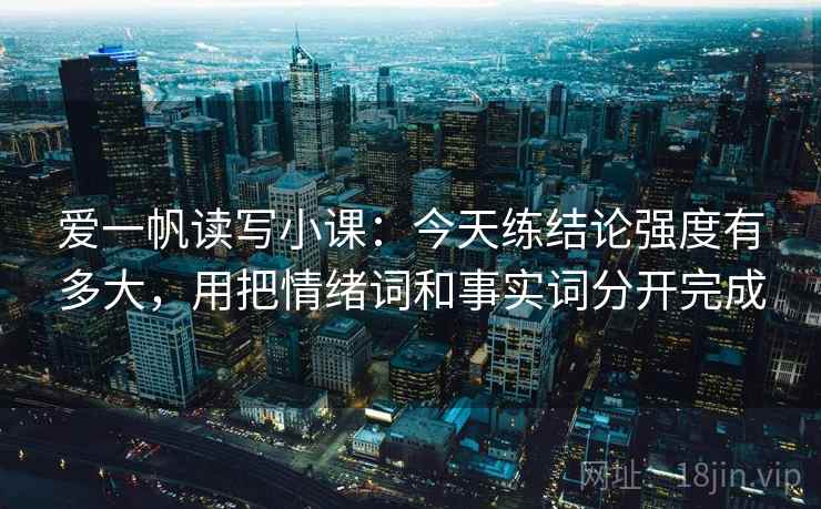 爱一帆读写小课:今天练结论强度有多大,用把情绪词和事实词分开完成