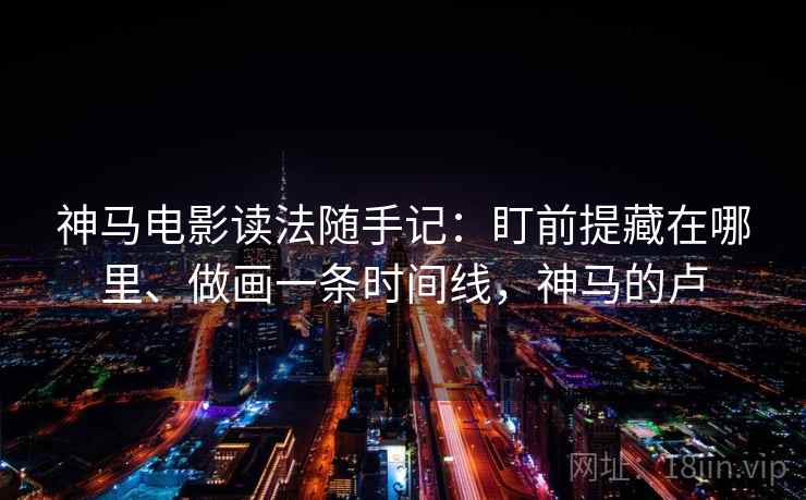 神马电影读法随手记：盯前提藏在哪里、做画一条时间线，神马的卢
