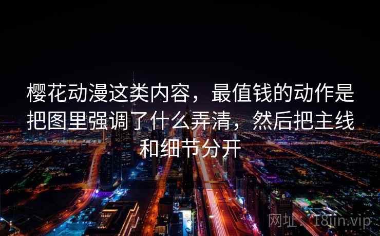 樱花动漫这类内容，最值钱的动作是把图里强调了什么弄清，然后把主线和细节分开