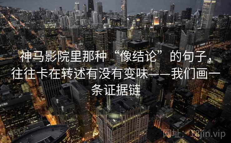 神马影院里那种“像结论”的句子，往往卡在转述有没有变味——我们画一条证据链