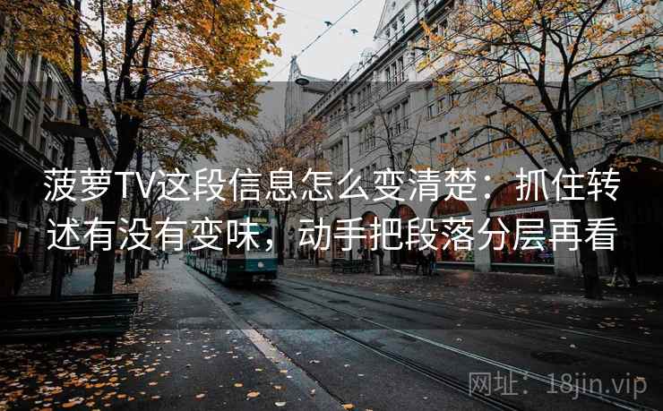 菠萝TV这段信息怎么变清楚：抓住转述有没有变味，动手把段落分层再看