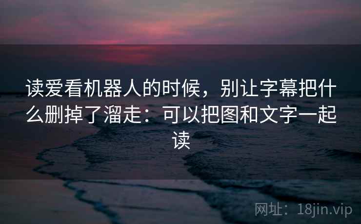 读爱看机器人的时候，别让字幕把什么删掉了溜走：可以把图和文字一起读