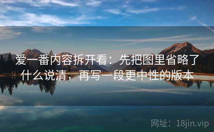 爱一番内容拆开看:先把图里省略了什么说清,再写一段更中性的版本