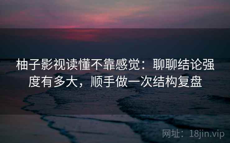 柚子影视读懂不靠感觉：聊聊结论强度有多大，顺手做一次结构复盘