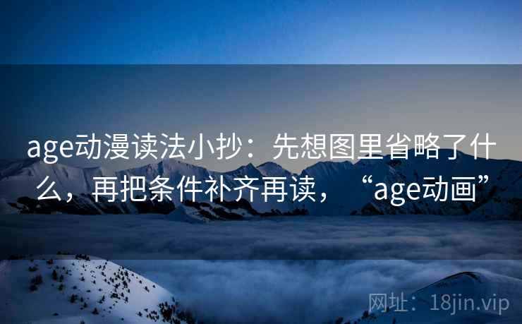 age动漫读法小抄：先想图里省略了什么，再把条件补齐再读，“age动画”