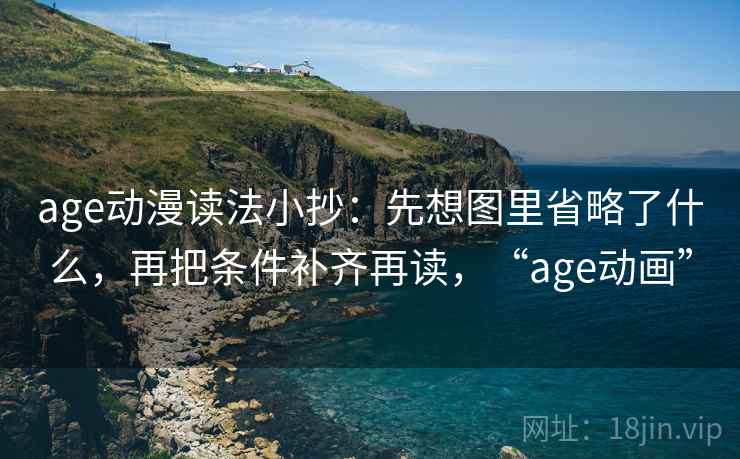 age动漫读法小抄：先想图里省略了什么，再把条件补齐再读，“age动画”