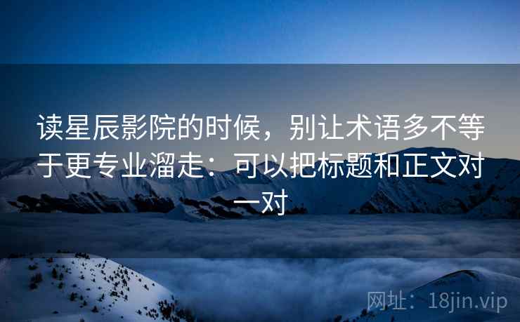 读星辰影院的时候，别让术语多不等于更专业溜走：可以把标题和正文对一对