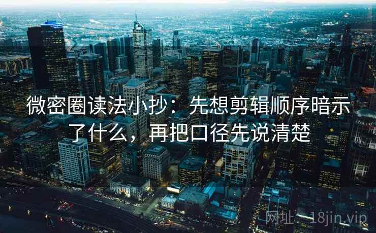 微密圈读法小抄：先想剪辑顺序暗示了什么，再把口径先说清楚