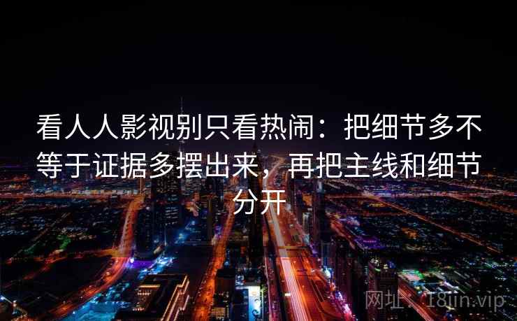 看人人影视别只看热闹：把细节多不等于证据多摆出来，再把主线和细节分开