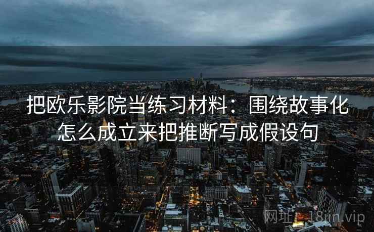 把欧乐影院当练习材料：围绕故事化怎么成立来把推断写成假设句