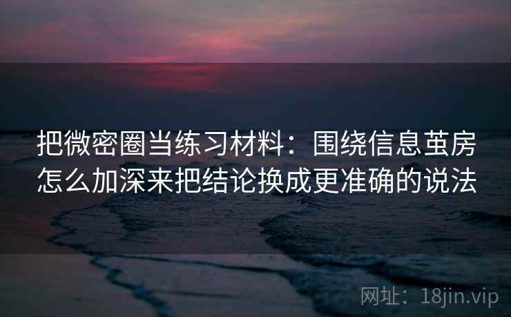 把微密圈当练习材料：围绕信息茧房怎么加深来把结论换成更准确的说法