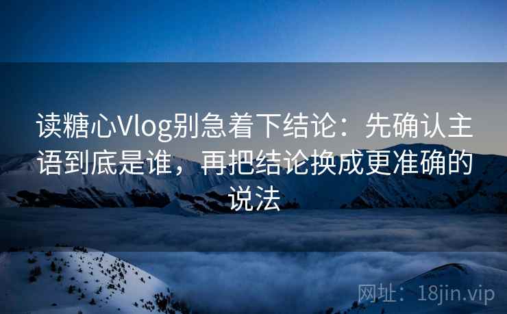 读糖心Vlog别急着下结论：先确认主语到底是谁，再把结论换成更准确的说法
