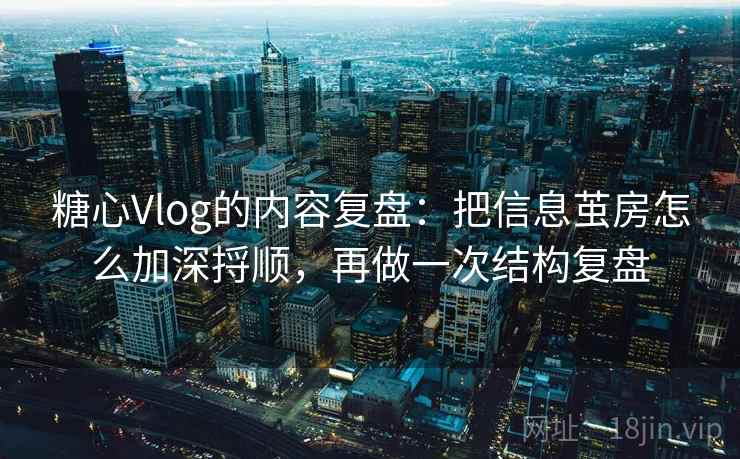 糖心Vlog的内容复盘：把信息茧房怎么加深捋顺，再做一次结构复盘