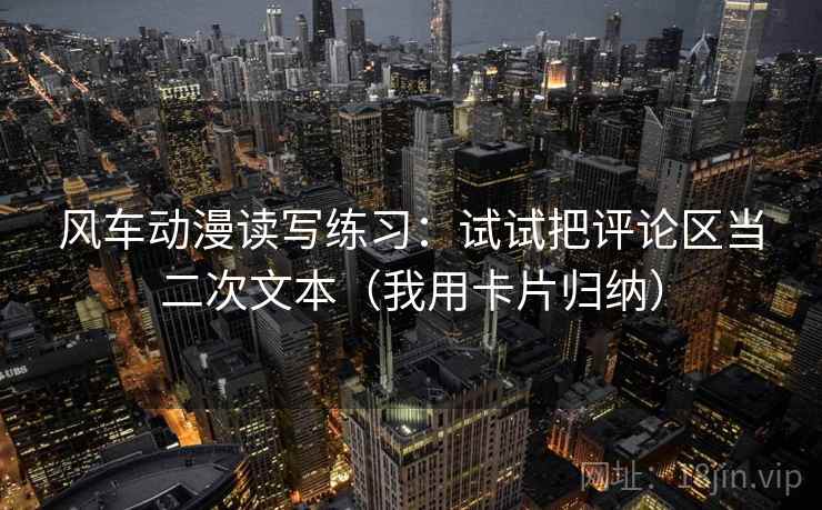 风车动漫读写练习：试试把评论区当二次文本（我用卡片归纳）  第1张
