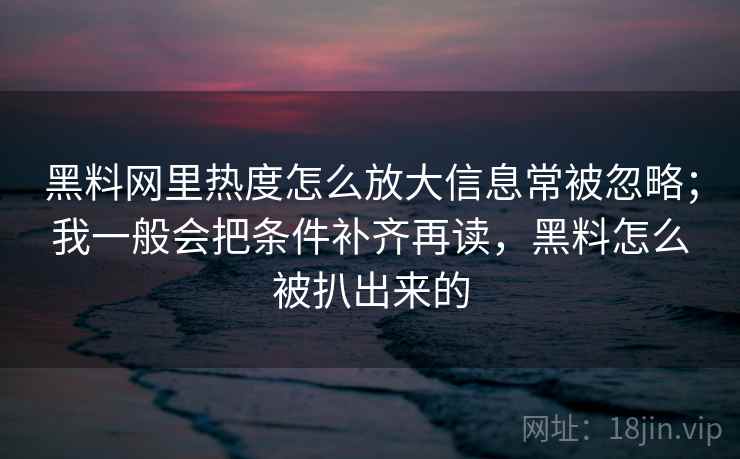 黑料网里热度怎么放大信息常被忽略;我一般会把条件补齐再读,黑料怎么被扒出来的 第1张 黑料网里热度怎么放大信息常被忽略;我一般会把条件补齐再读,黑料怎么被扒出来的 第1张