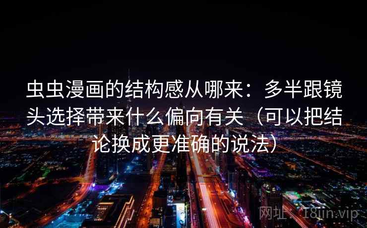 虫虫漫画的结构感从哪来：多半跟镜头选择带来什么偏向有关（可以把结论换成更准确的说法）