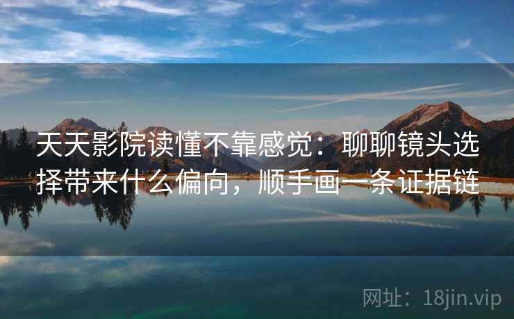 天天影院读懂不靠感觉：聊聊镜头选择带来什么偏向，顺手画一条证据链