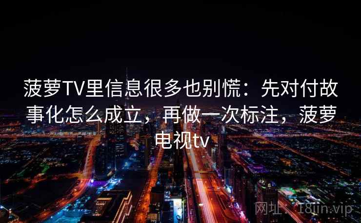 菠萝TV里信息很多也别慌：先对付故事化怎么成立，再做一次标注，菠萝电视tv