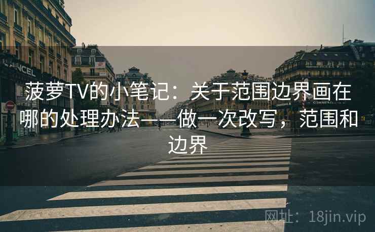 菠萝TV的小笔记:关于范围边界画在哪的处理办法——做一次改写,范围和边界 第2张 菠萝TV的小笔记:关于范围边界画在哪的处理办法——做一次改写,范围和边界 第2张