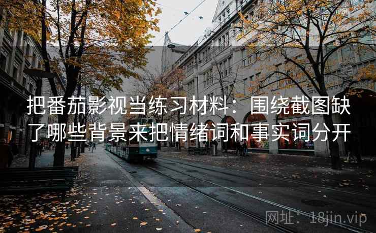 把番茄影视当练习材料:围绕截图缺了哪些背景来把情绪词和事实词分开 第2张 把番茄影视当练习材料:围绕截图缺了哪些背景来把情绪词和事实词分开 第2张