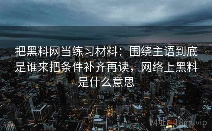 把黑料网当练习材料：围绕主语到底是谁来把条件补齐再读，网络上黑料是什么意思