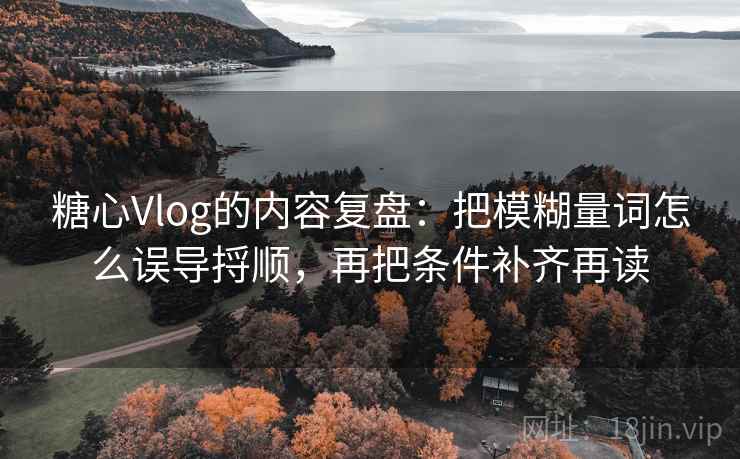 糖心Vlog的内容复盘：把模糊量词怎么误导捋顺，再把条件补齐再读
