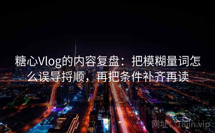 糖心Vlog的内容复盘：把模糊量词怎么误导捋顺，再把条件补齐再读