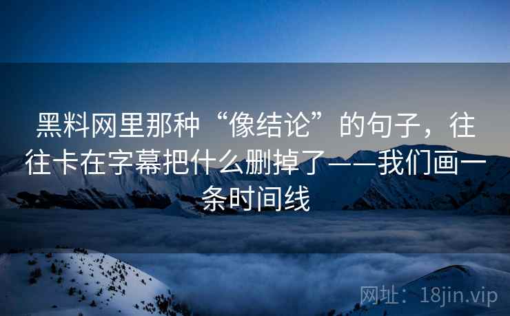 黑料网里那种“像结论”的句子，往往卡在字幕把什么删掉了——我们画一条时间线
