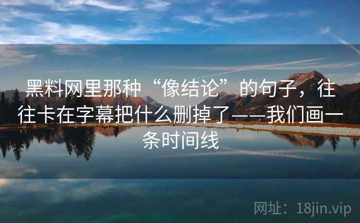 黑料网里那种“像结论”的句子，往往卡在字幕把什么删掉了——我们画一条时间线