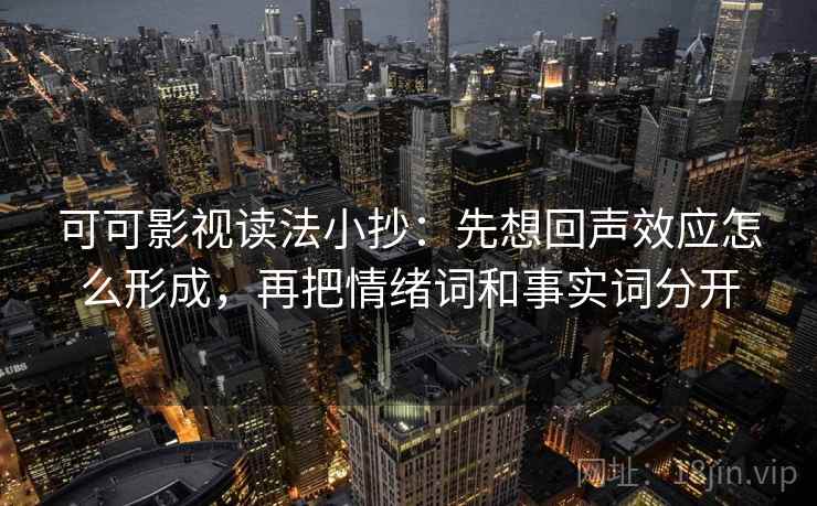可可影视读法小抄：先想回声效应怎么形成，再把情绪词和事实词分开