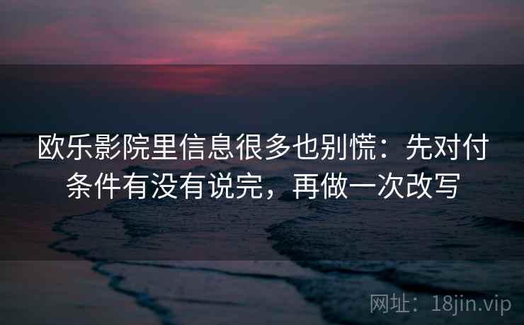 欧乐影院里信息很多也别慌：先对付条件有没有说完，再做一次改写
