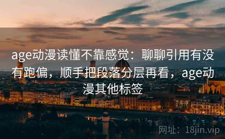 age动漫读懂不靠感觉：聊聊引用有没有跑偏，顺手把段落分层再看，age动漫其他标签  第2张