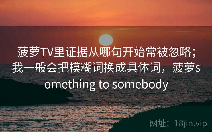 菠萝TV里证据从哪句开始常被忽略；我一般会把模糊词换成具体词，菠萝something to somebody